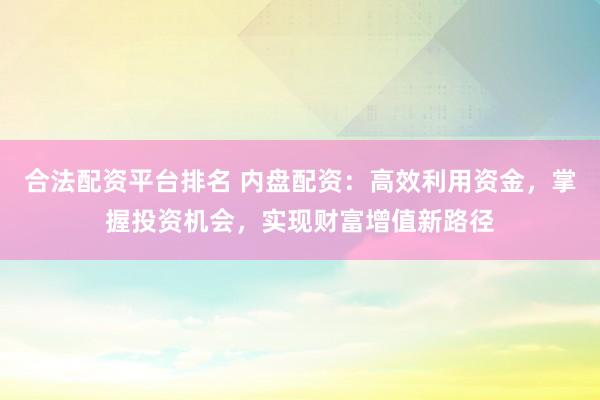 合法配资平台排名 内盘配资：高效利用资金，掌握投资机会，实现财富增值新路径