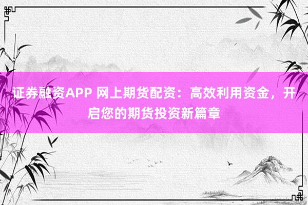 证券融资APP 网上期货配资：高效利用资金，开启您的期货投资新篇章