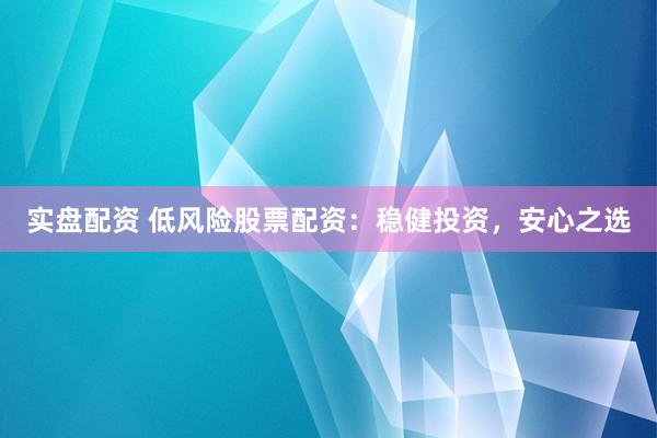 实盘配资 低风险股票配资：稳健投资，安心之选