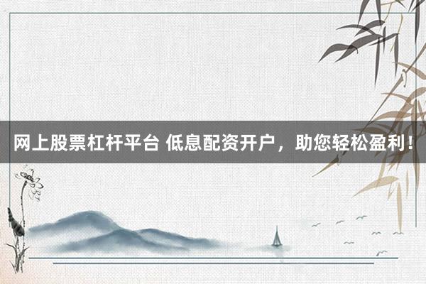 网上股票杠杆平台 低息配资开户，助您轻松盈利！