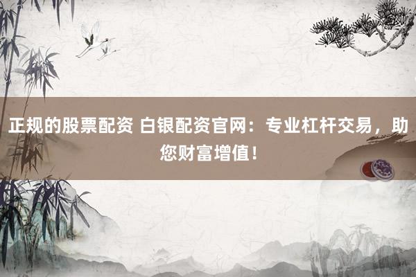 正规的股票配资 白银配资官网：专业杠杆交易，助您财富增值！