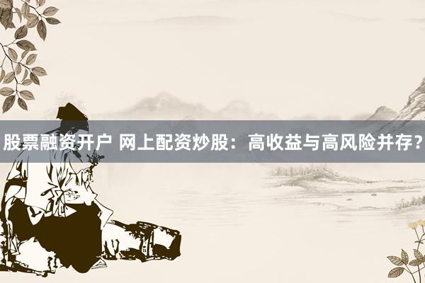 股票融资开户 网上配资炒股:高收益与高风险并存?