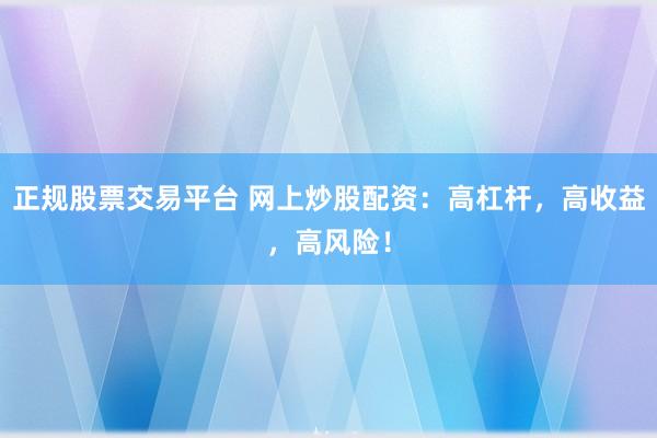 正规股票交易平台 网上炒股配资:高杠杆,高收益,高风险!