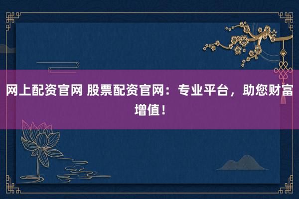 网上配资官网 股票配资官网:专业平台,助您财富增值!
