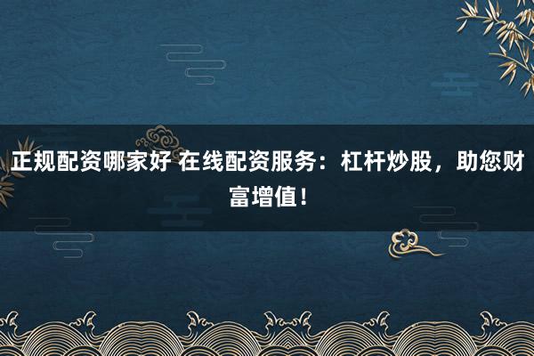 正规配资哪家好 在线配资服务:杠杆炒股,助您财富增值!