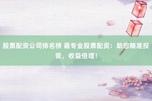 股票配资公司排名榜 最专业股票配资:助您精准投资,收益倍增!