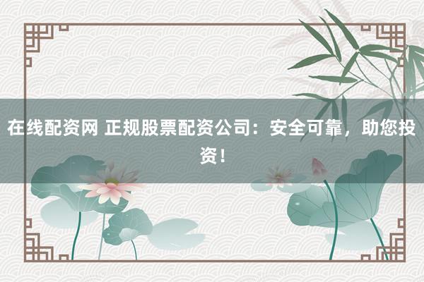 在线配资网 正规股票配资公司:安全可靠,助您投资!