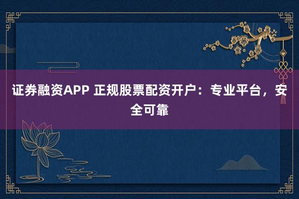 证券融资APP 正规股票配资开户:专业平台,安全可靠