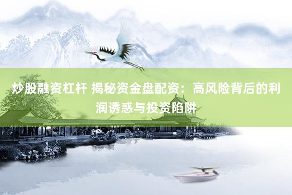 炒股融资杠杆 揭秘资金盘配资:高风险背后的利润诱惑与投资陷阱