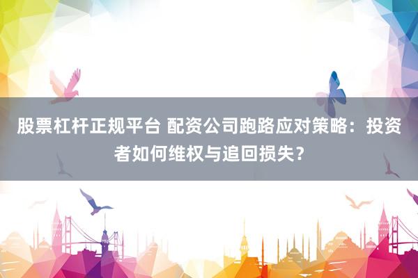 股票杠杆正规平台 配资公司跑路应对策略:投资者如何维权与追回损失?