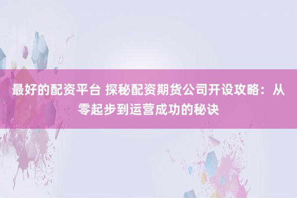 最好的配资平台 探秘配资期货公司开设攻略:从零起步到运营成功的秘诀