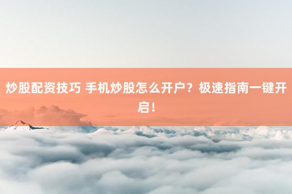 炒股配资技巧 手机炒股怎么开户?极速指南一键开启!