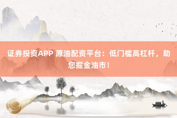 证券投资APP 原油配资平台:低门槛高杠杆,助您掘金油市!