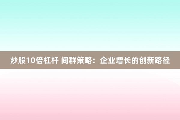 炒股10倍杠杆 间群策略:企业增长的创新路径