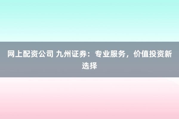 网上配资公司 九州证券:专业服务,价值投资新选择