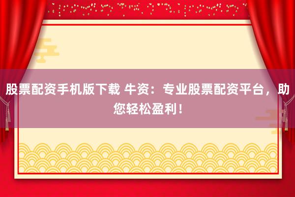 股票配资手机版下载 牛资:专业股票配资平台,助您轻松盈利!