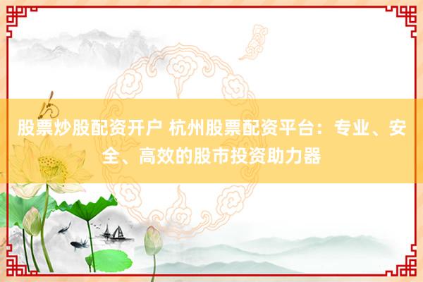 股票炒股配资开户 杭州股票配资平台：专业、安全、高效的股市投资助力器