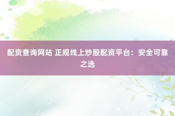 配资查询网站 正规线上炒股配资平台：安全可靠之选