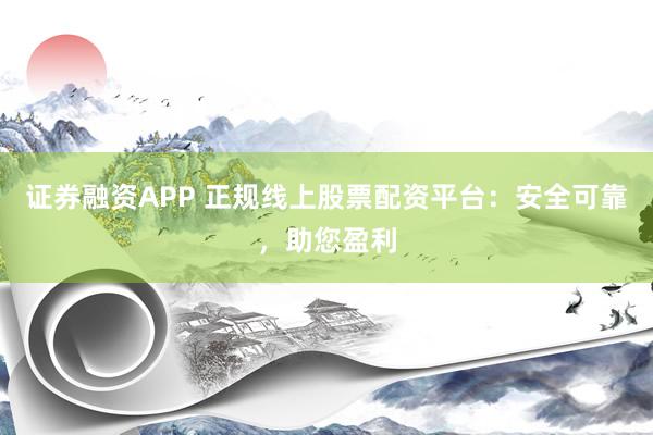 证券融资APP 正规线上股票配资平台：安全可靠，助您盈利