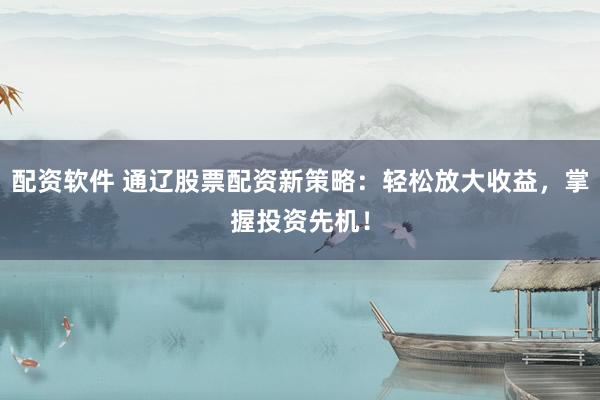 配资软件 通辽股票配资新策略:轻松放大收益,掌握投资先机!
