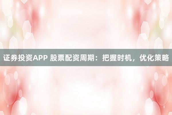 证券投资APP 股票配资周期:把握时机,优化策略