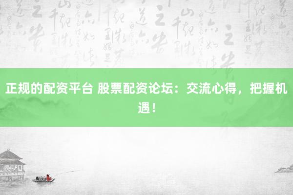 正规的配资平台 股票配资论坛:交流心得,把握机遇!