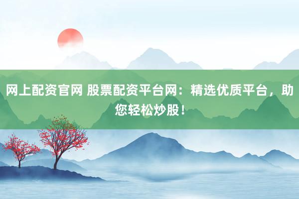 网上配资官网 股票配资平台网：精选优质平台，助您轻松炒股！