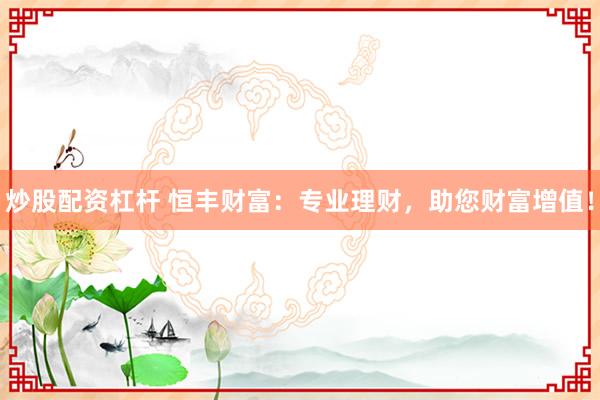 炒股配资杠杆 恒丰财富：专业理财，助您财富增值！