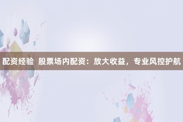 配资经验 股票场内配资:放大收益,专业风控护航