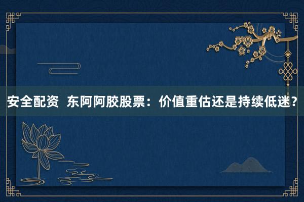 安全配资  东阿阿胶股票：价值重估还是持续低迷？