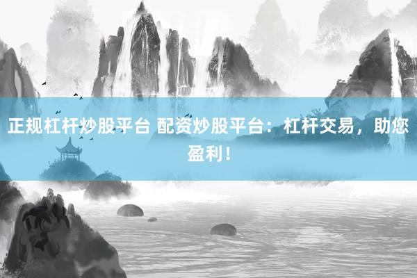 正规杠杆炒股平台 配资炒股平台：杠杆交易，助您盈利！