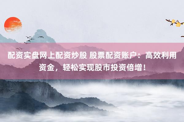 配资实盘网上配资炒股 股票配资账户:高效利用资金,轻松实现股市投资倍增!