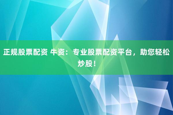 正规股票配资 牛资：专业股票配资平台，助您轻松炒股！