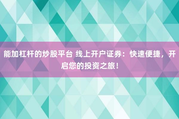 能加杠杆的炒股平台 线上开户证券：快速便捷，开启您的投资之旅！