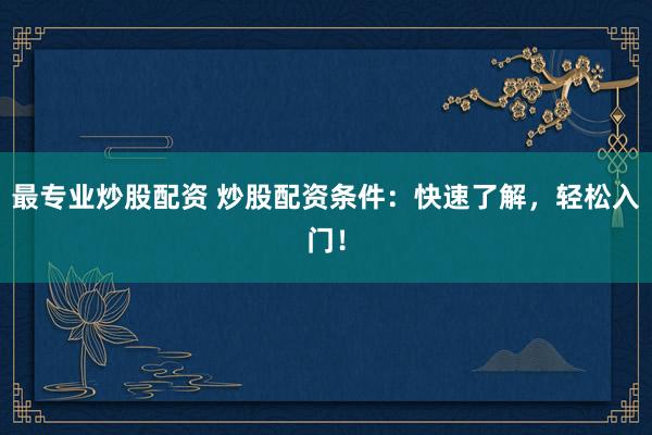 最专业炒股配资 炒股配资条件：快速了解，轻松入门！