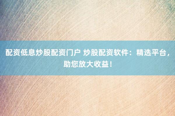配资低息炒股配资门户 炒股配资软件:精选平台,助您放大收益!