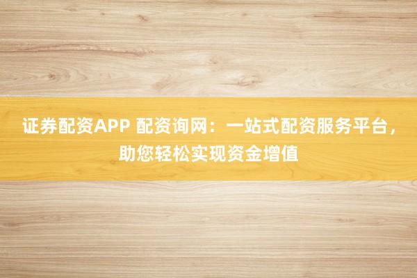 证券配资APP 配资询网:一站式配资服务平台,助您轻松实现资金增值