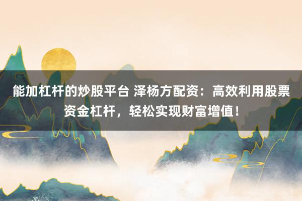 能加杠杆的炒股平台 泽杨方配资：高效利用股票资金杠杆，轻松实现财富增值！