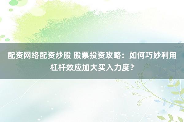 配资网络配资炒股 股票投资攻略:如何巧妙利用杠杆效应加大买入力度?