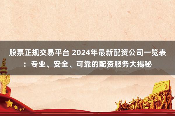 股票正规交易平台 2024年最新配资公司一览表:专业、安全、可靠的配资服务大揭秘