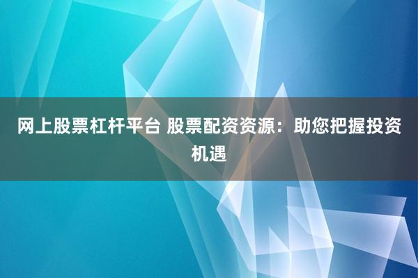 网上股票杠杆平台 股票配资资源:助您把握投资机遇