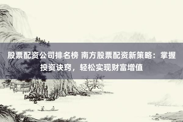 股票配资公司排名榜 南方股票配资新策略:掌握投资诀窍,轻松实现财富增值