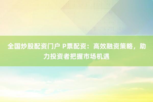 全国炒股配资门户 P票配资:高效融资策略,助力投资者把握市场机遇