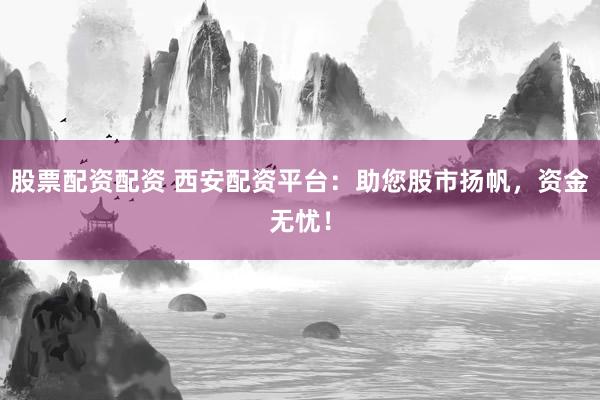股票配资配资 西安配资平台:助您股市扬帆,资金无忧!