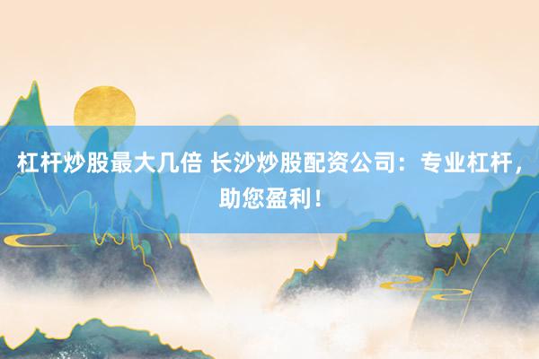杠杆炒股最大几倍 长沙炒股配资公司:专业杠杆,助您盈利!