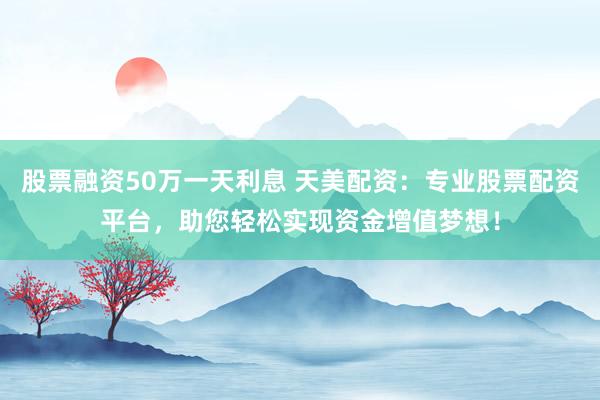 股票融资50万一天利息 天美配资:专业股票配资平台,助您轻松实现资金增值梦想!