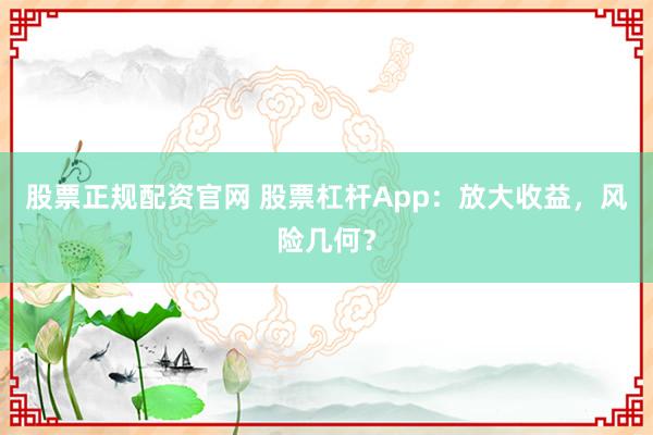 股票正规配资官网 股票杠杆App:放大收益,风险几何?