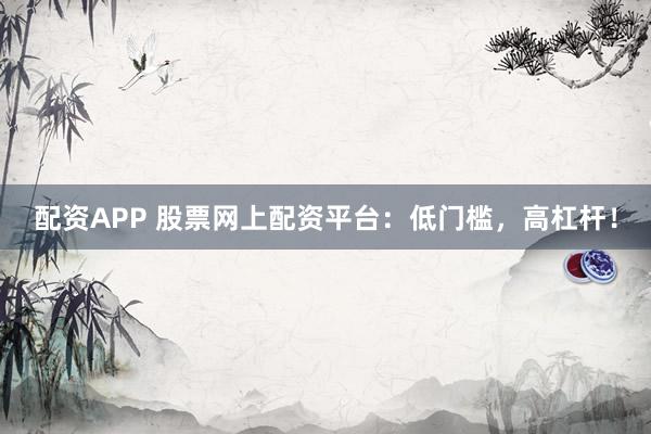 配资APP 股票网上配资平台:低门槛,高杠杆!