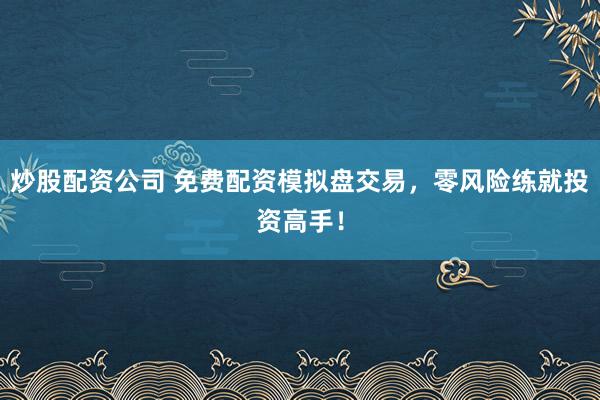 炒股配资公司 免费配资模拟盘交易,零风险练就投资高手!