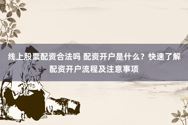 线上股票配资合法吗 配资开户是什么?快速了解配资开户流程及注意事项